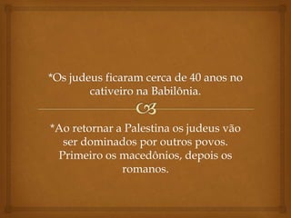 *Ao retornar a Palestina os judeus vão
ser dominados por outros povos.
Primeiro os macedônios, depois os
romanos.
 
