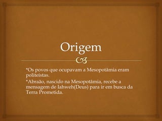 *Os povos que ocupavam a Mesopotâmia eram
politeístas.
*Abraão, nascido na Mesopotâmia, recebe a
mensagem de Iahweh(Deus) para ir em busca da
Terra Prometida.
 