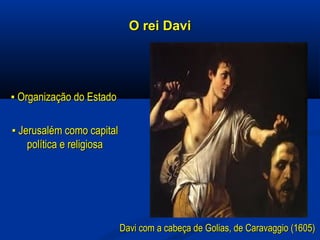 O rei DaviO rei Davi
▪▪ Organização do EstadoOrganização do Estado
▪▪ Jerusalém como capitalJerusalém como capital
política e religiosapolítica e religiosa
Davi com a cabeça de Golias, de Caravaggio (1605)Davi com a cabeça de Golias, de Caravaggio (1605)
 