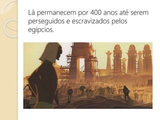 Lá permanecem por 400 anos até serem
perseguidos e escravizados pelos
egípcios.
 
