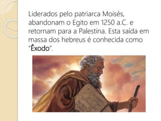 Liderados pelo patriarca Moisés,
abandonam o Egito em 1250 a.C. e
retornam para a Palestina. Esta saída em
massa dos hebreus é conhecida como
“Êxodo”.
 