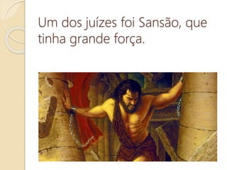Um dos juízes foi Sansão, que
tinha grande força.
 
