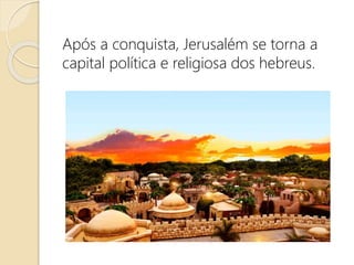 Após a conquista, Jerusalém se torna a
capital política e religiosa dos hebreus.
 