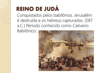 REINO DE JUDÁ
Conquistados pelos babilônios. Jerusalém
é destruída e os hebreus capturados. (587
a.C.) Período conhecido como Cativeiro
Babilônico.
 