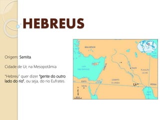 HEBREUS
Origem: Semita
Cidade de Ur, na Mesopotâmia
“Hebreu” quer dizer “gente do outro
lado do rio”, ou seja, do rio Eufrates.
 