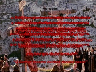 26-  Se alguém pecar deliberadamente, rejeitando o Salvador, depois de ter conhecido a verdade do perdão, este pecado não é coberto pela morte de Cristo;  não há meio de livrar-se dele. 27-  Não restará mais nada para aguardar, a não ser um terrível castigo e a tremenda ira de Deus, que consumirá todos os seus inimigos. 28-  O homem que se recusasse a obedecer às leis dadas por Moisés era morto sem misericórdia se houvesse duas ou três testemunhas do seu pecado. 29-  Imaginem como será muito mais terrível  o castigo daqueles que espezinharam  o Filho de Deus e trataram seu sangue purificador como se fosse comum e profano, e insultaram e ultrajaram o Espírito Santo, que traz a misericórdia de Deus ao seu povo. 30-  Porque conhecemos aquele que disse: “ A justiça me pertence;  eles receberão a minha retribuição”; e aquele que disse também: “ O Senhor mesmo cuidará desses casos”. Hebreus 10 