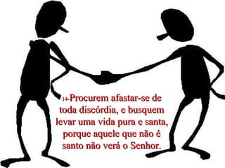 14- Procurem afastar-se de toda discórdia, e busquem levar uma vida pura e santa, porque aquele que não é santo não verá o Senhor. 