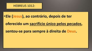 HEBREUS 1012:
•Ele (Jesus), ao contrário, depois de ter
oferecido um sacrifício único pelos pecados,
sentou-se para sempre à direita de Deus.
 