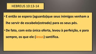 HEBREUS 10:13-14
•E então se espera (aguarda)que seus inimigos venham a
lhe servir de escabelo(estrado) para os seus pés.
•De fato, com esta única oferta, levou à perfeição, e para
sempre, os que ele (Jesus) santifica.
 