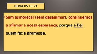 HEBREUS 10:23
•Sem esmorecer (sem desanimar), continuemos
a afirmar a nossa esperança, porque é fiel
quem fez a promessa.
 