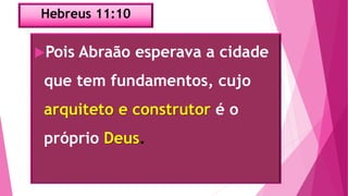 Hebreus 11:10
Pois Abraão esperava a cidade
que tem fundamentos, cujo
arquiteto e construtor é o
próprio Deus.
 