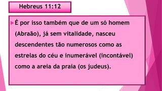 Hebreus 11:12
É por isso também que de um só homem
(Abraão), já sem vitalidade, nasceu
descendentes tão numerosos como as
estrelas do céu e inumerável (incontável)
como a areia da praia (os judeus).
 
