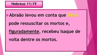 Hebreus 11:19
Abraão levou em conta que Deus
pode ressuscitar os mortos e,
figuradamente, recebeu Isaque de
volta dentre os mortos.
 