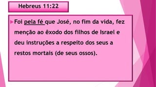 Hebreus 11:22
Foi pela fé que José, no fim da vida, fez
menção ao êxodo dos filhos de Israel e
deu instruções a respeito dos seus a
restos mortais (de seus ossos).
 