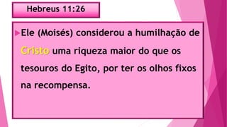 Hebreus 11:26
Ele (Moisés) considerou a humilhação de
Cristo uma riqueza maior do que os
tesouros do Egito, por ter os olhos fixos
na recompensa.
 