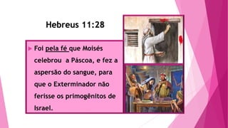 Hebreus 11:28
 Foi pela fé que Moisés
celebrou a Páscoa, e fez a
aspersão do sangue, para
que o Exterminador não
ferisse os primogênitos de
Israel.
Hebreus 11:28
 