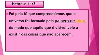 Hebreus 11:3-
Foi pela fé que compreendemos que o
universo foi formado pela palavra de Deus,
de modo que aquilo que é visível veio a
existir das coisas que não aparecem.
 