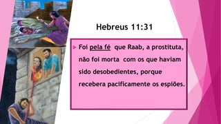 Hebreus 11:
 Foi pela fé que Raab, a prostituta,
não foi morta com os que haviam
sido desobedientes, porque
recebera pacificamente os espiões.
Hebreus 11:31
 