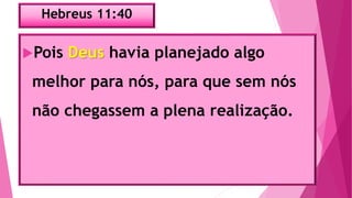 Hebreus 11:40
Pois Deus havia planejado algo
melhor para nós, para que sem nós
não chegassem a plena realização.
 