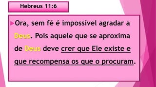 Hebreus 11:6
Ora, sem fé é impossível agradar a
Deus. Pois aquele que se aproxima
de Deus deve crer que Ele existe e
que recompensa os que o procuram.
 