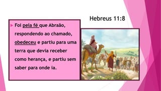 Hebreus 11:8
 Foi pela fé que Abraão,
respondendo ao chamado,
obedeceu e partiu para uma
terra que devia receber
como herança, e partiu sem
saber para onde ia.
Hebreus 11:8
 