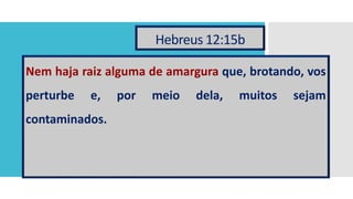 Hebreus 12:15b
Nem haja raiz alguma de amargura que, brotando, vos
perturbe e, por meio dela, muitos sejam
contaminados.
 