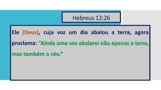 Hebreus 12:26
Ele (Deus), cuja voz um dia abalou a terra, agora
proclama: “Ainda uma vez abalarei não apenas a terra,
mas também o céu.”
 