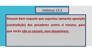 Hebreus 12:3
Pensem bem naquele que suportou tamanha oposição
(contradição) dos pecadores contra si mesmo, para
que vocês não se cansem, nem desanimem.
 