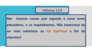 Hebreus 12:9
Nós tivemos nossos pais segundo a carne como
educadores, e os respeitávamos. Não haveremos de
ser mais submissos ao Pai Espiritual a fim de
vivermos?
 