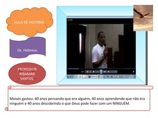 AULA DE HISTÓRIA.




    Os Hebreus.



    PROFESSOR
     RIBAMAR
     SANTOS.




Moisés gastou: 40 anos pensando que era alguém, 40 anos aprendendo que não era
ninguém e 40 anos descobrindo o que Deus pode fazer com um NINGUÉM.
 