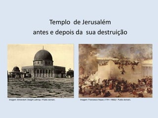 Templo de Jerusalém
antes e depois da sua destruição
Imagem: Elmendorf, Dwight Lathrop / Public domain. Imagem: Francesco Hayez (1791–1882) / Public domain.
 