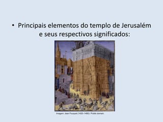 • Principais elementos do templo de Jerusalém
e seus respectivos significados:
Imagem: Jean Fouquet (1420–1480) / Public domain.
 