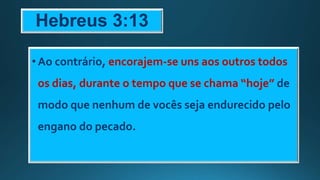 Hebreus 3:13
•Ao contrário, encorajem-se uns aos outros todos
os dias, durante o tempo que se chama “hoje” de
modo que nenhum de vocês seja endurecido pelo
engano do pecado.
 