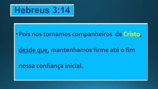 Hebreus 3:14
•Pois nos tornamos companheiros de Cristo,
desde que, mantenhamos firme até o fim
nossa confiança inicial.
 