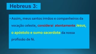 Hebreus 3:
•Assim, meus santos irmãos e companheiros da
vocação celeste, considerai atentamente Jesus,
o apóstolo e sumo sacerdote da nossa
profissão de fé.
 