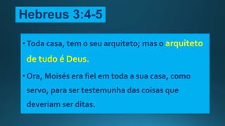 Hebreus 3:4-5
•Toda casa, tem o seu arquiteto; mas o arquiteto
de tudo é Deus.
•Ora, Moisés era fiel em toda a sua casa, como
servo, para ser testemunha das coisas que
deveriam ser ditas.
 