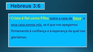 Hebreus 3:6
•Cristo é fiel como Filho sobre a casa de Deus, e
essa casa somos nós, se é que nos apegamos
firmemente à confiança e à esperança da qual nos
gloriamos.
 