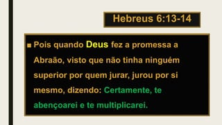 Hebreus 6:13-14
■ Pois quando Deus fez a promessa a
Abraão, visto que não tinha ninguém
superior por quem jurar, jurou por si
mesmo, dizendo: Certamente, te
abençoarei e te multiplicarei.
 