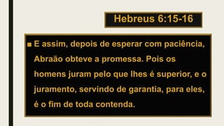 Hebreus 6:15-16
■ E assim, depois de esperar com paciência,
Abraão obteve a promessa. Pois os
homens juram pelo que lhes é superior, e o
juramento, servindo de garantia, para eles,
é o fim de toda contenda.
 