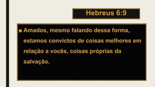Hebreus 6:9
■ Amados, mesmo falando dessa forma,
estamos convictos de coisas melhores em
relação a vocês, coisas próprias da
salvação.
 