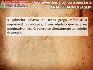 A primeira palavra no texto grego refere-se a
impossível ou incapaz, é um adjetivo que esta no
nominativo, isto é, refere-se diretamente ao sujeito
da oração.
7
 