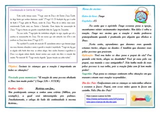 Hora do ensino:
Autor do livro: Tiago
Capítulos: 05
Na carta que o apóstolo Tiago escreveu para a igreja,
encontramos vários ensinamentos importantes. Um deles é sobre a
oração. Tiago nos ensina que a oração é muito poderosa
principalmente quando é praticada por alguém que obedece a
Deus.
Nesta carta, aprendemos que devemos orar quando
estamos tristes, alegres ou doentes. E também que devemos orar
pelas pessoas que precisam.
Aplicação: Você ora todos os dias para o papai do céu? Ora
quando está triste, alegre ou doentinho? Você já orou pelo seu
papai, sua mamãe e seus amiguinhos? Não tenha medo de orar
pelas pessoas à sua volta, pois a oração feita com fé tem muito
poder!
Sugestão: Peça para as crianças contarem sobre situações em que
oraram e viram suas orações respondidas.
Dia dos Pais: Confeccionar com as crianças as mãozinhas abaixo
e escrever a frase: Papai, com essas mãos quero te fazer um
carinho. Feliz Dia dos Pais!
Objetivo: Ensinar às crianças que a oração é importante em
todas as situações!
Versículo para memorizar: “A oração de uma pessoa obediente
a Deus tem muito poder” (Tiago 5.16 – NTLH)
Quebra - Gelo: História sem fim...
Um participante começa a contar uma estória (bíblica, por
exemplo), a qual será interrompida por palmas.
Imediatamente, o colega do lado dá continuidade à mesma
história...
Conhecendo a Carta de Tiago:
Esta carta começa assim: “Tiago, servo de Deus e do Senhor Jesus Cristo,
às doze tribos que andam dispersas: saúde” (Tiago 1.1). A tradição diz que o autor
do texto é Tiago, filho de Maria, irmão de Jesus. Mas ele se coloca como servo,
reconhecendo Cristo como seu Senhor e Salvador. Anos depois da ressurreição de
Jesus, Tiago se tornou um grande e respeitado líder da Igreja de Jerusalém.
Em sua carta, Tiago fala da verdadeira religião, ou seja, aquela que crê e
pratica os ensinamentos de Jesus. Ele nos ensina que não adianta crer nEle e não
praticar as Suas boas obras (Tiago 2.17).
No capítulo 5 a partir do versículo 13, aprendemos sobre o que devemos fazer
nas mais diversas situações e vemos o quanto a oração é importante. Tiago nos diz que
se alguém está triste deve orar, se estiver alegre, deve cantar louvores e agradecer a
Deus e se alguém estiver doente, deverá receber uma unção com óleo e a oração dos
irmãos. No versículo 16, Tiago conclui dizendo: “façam oração uns pelos outros”.
Veja o passo a passo no link:
http://www.oartesanato.com/1371/artesa
nato-para-criancas-de-dia-dos-pais
 