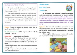 Hora do ensino:
Autor do livro: Pedro
Capítulos: 05
Em sua primeira carta, o apóstolo Pedro nos ensina muito
sobre como devemos agir com aqueles que nos fazem o mal. Ele
diz: “Amem uns aos outros e sejam educados e humildes uns com
os outros. Não paguem mal com mal, nem ofensa com ofensa.
Pelo contrário, paguem a ofensa com uma benção porque, quando
Deus os chamou, ele prometeu dar uma benção a vocês”. (1 Pedro
3.8-9).
Aplicação: Com esta carta aprendemos que mesmo que um
coleguinha faça mal para nós, não devemos retribuir e sim orar
por ele, pois ele precisa de ajuda. Aqueles que fazem o mal ainda
não conhecem Jesus.
Nós como filhos de Deus devemos orar por todos aqueles
que nos fazem mal e não fazer o mesmo mal para eles.
Conhecendo a 1a Carta de Pedro:
No início dos anos 60 d.C., Pedro escreveu aos “estrangeiros”, cristãos
que viviam entre os não-salvos e sofriam rejeição por causa da obediência a
Cristo (1 Pedro 4.1-4, 12-16).
Pedro relembra que, apesar da perseguição, esses cristãos ainda podiam
ter esperança (1 Pedro 1.3). Como Cristo sofreu e foi glorificado, eles podiam
ter esperança e antever a glória que os esperava no Céu (1 Pedro 1.3-5).
Somos estrangeiros de passagem neste planeta (1 Pedro 2.11), chamados
a , como Cristo, nos submeter à vontade de Deus, sofrer por ele, servir a Deus e
uns aos outros.
Objetivo: Ensinar as crianças que devemos tratar bem até
aqueles que nos fazem mal.
Versículo para memorizar: “Não paguem mal com mal”. (1
Pedro 3.9a - NTLH)
Quebra-gelo: Apresentação com Fantoches
Fazer uma roda. Um Fantoche de mão será usado na
brincadeira. Cada criança deverá colocar o fantoche na mão e
fazendo uma voz diferente, deverá fazer a apresentação de si
mesmo.
Variação: Cada criança fazer a apresentação da criança que
estiver ao lado.
Exemplos na apresentação: Nome, idade, o que mais gosta de
fazer, comida preferida, etc.
 