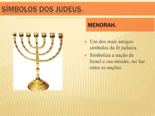 SÍMBOLOS DOS JUDEUS.
 Um dos mais antigos
símbolos da fé judaica.
 Simboliza a nação de
Israel e sua missão, ser luz
entre as nações.
MENORAH.
 