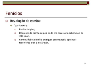Fenícios
   Revolução da escrita:
       Vantagens:
           Escrita simples;
           Diferente da escrita egípcia onde era necessário saber mais de
            700 sinais.
           Com o alfabeto fenício qualquer pessoa podia aprender
            facilmente a ler e a escrever.




                                                                             19
 