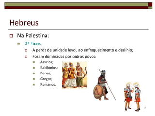 Hebreus
   Na Palestina:
       3ª Fase:
           A perda de unidade levou ao enfraquecimento e declínio;
           Foram dominados por outros povos:
               Assírios;
               Babilónios;
               Persas;
               Gregos;
               Romanos.




                                                                      7
 