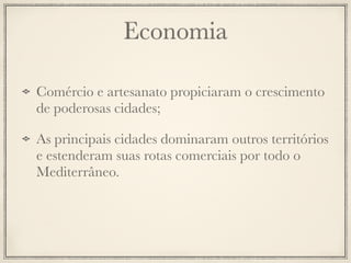 Economia
Comércio e artesanato propiciaram o crescimento
de poderosas cidades;
As principais cidades dominaram outros territórios
e estenderam suas rotas comerciais por todo o
Mediterrâneo.
 