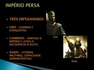 IMPÉRIO PERSATrês Imperadores:Ciro – GUERRAS E CONQUISTAS;Cambises – AMPLIOU O IMPÉRIO E LEVOU A DECADÊNCIA O EGITO;Dario – VITÓRIAS MILITARES, CAPACIDADE ADMINISTRATIVA. CiroDario