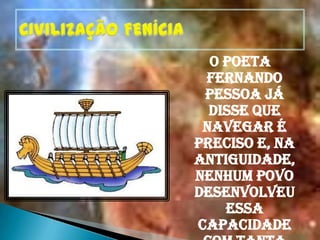 CIVILIZAÇÃO FENÍCIAO poeta Fernando Pessoa já disse que navegar é preciso e, na Antiguidade, nenhum povo desenvolveu essa capacidade com tanta competência.