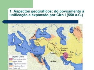 1. Aspectos geográficos: do povoamento à unificação e expansão por Ciro I (550 a.C.) 